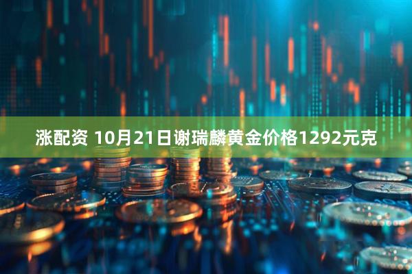 涨配资 10月21日谢瑞麟黄金价格1292元克