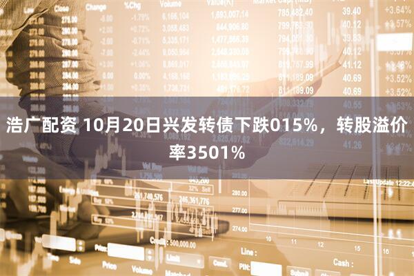 浩广配资 10月20日兴发转债下跌015%，转股溢价率3501%