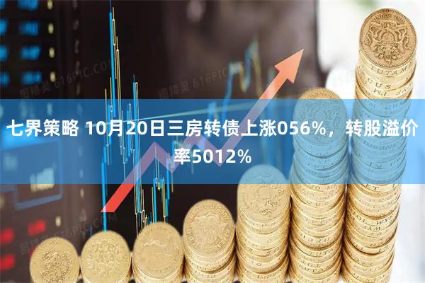 七界策略 10月20日三房转债上涨056%，转股溢价率5012%