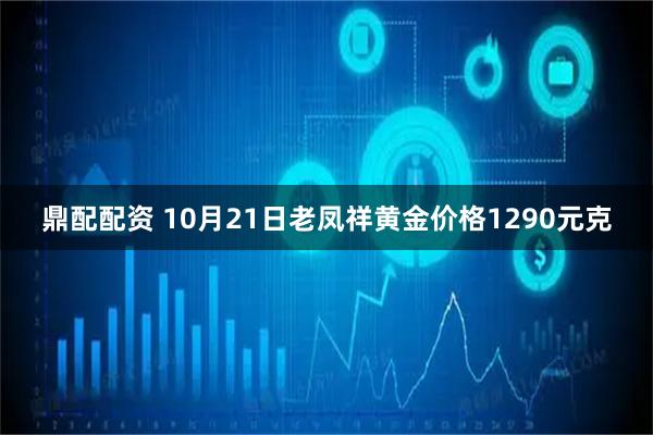 鼎配配资 10月21日老凤祥黄金价格1290元克