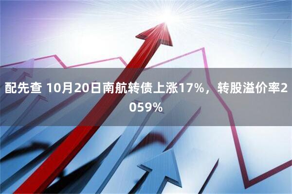 配先查 10月20日南航转债上涨17%，转股溢价率2059%
