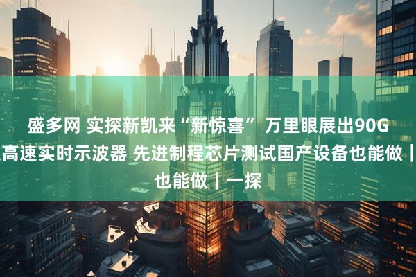 盛多网 实探新凯来“新惊喜” 万里眼展出90GHz超高速实时示波器 先进制程芯片测试国产设备也能做｜一探