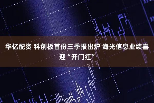 华亿配资 科创板首份三季报出炉 海光信息业绩喜迎“开门红”