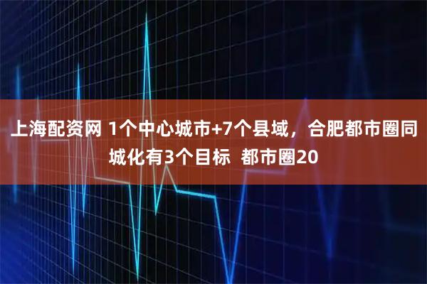上海配资网 1个中心城市+7个县域，合肥都市圈同城化有3个目标  都市圈20