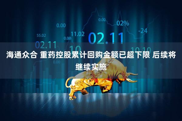 海通众合 重药控股累计回购金额已超下限 后续将继续实施