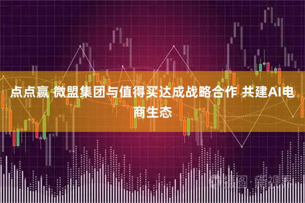 点点赢 微盟集团与值得买达成战略合作 共建AI电商生态