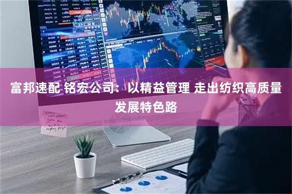 富邦速配 铭宏公司：以精益管理 走出纺织高质量发展特色路
