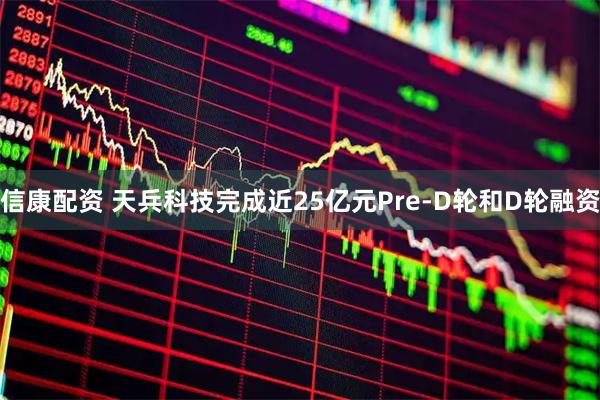 信康配资 天兵科技完成近25亿元Pre-D轮和D轮融资