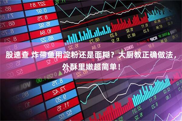 股速查 炸带鱼用淀粉还是面糊？大厨教正确做法，外酥里嫩超简单！