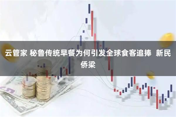 云管家 秘鲁传统早餐为何引发全球食客追捧  新民侨梁