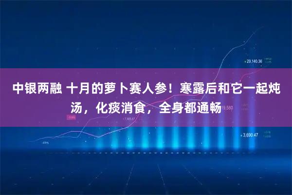 中银两融 十月的萝卜赛人参！寒露后和它一起炖汤，化痰消食，全身都通畅