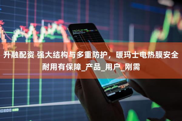 升融配资 强大结构与多重防护，暖玛士电热膜安全耐用有保障_产品_用户_刚需