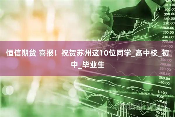 恒信期货 喜报！祝贺苏州这10位同学_高中校_初中_毕业生
