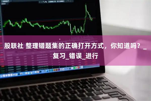 股联社 整理错题集的正确打开方式，你知道吗？_复习_错误_进行