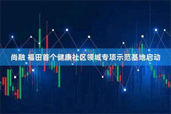 尚融 福田首个健康社区领域专项示范基地启动