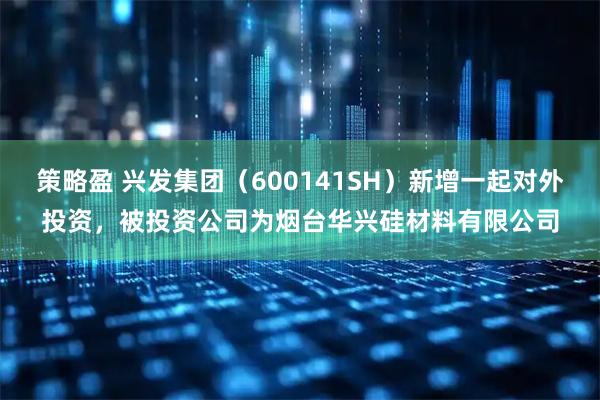 策略盈 兴发集团（600141SH）新增一起对外投资，被投资公司为烟台华兴硅材料有限公司