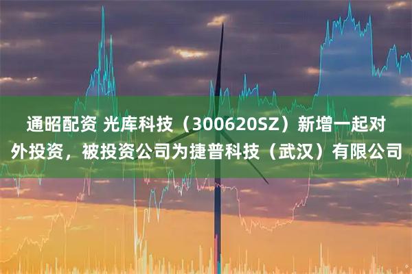 通昭配资 光库科技（300620SZ）新增一起对外投资，被投资公司为捷普科技（武汉）有限公司