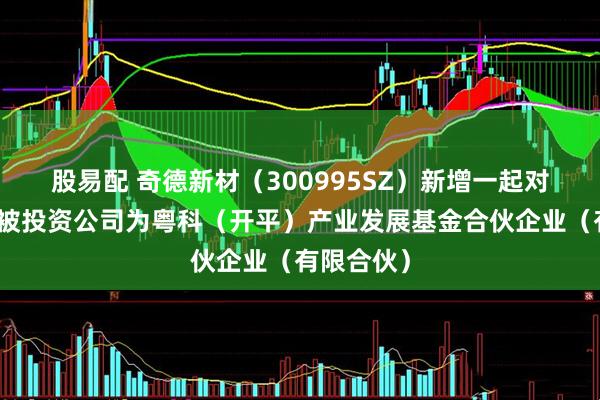 股易配 奇德新材（300995SZ）新增一起对外投资，被投资公司为粤科（开平）产业发展基金合伙企业（有限合伙）