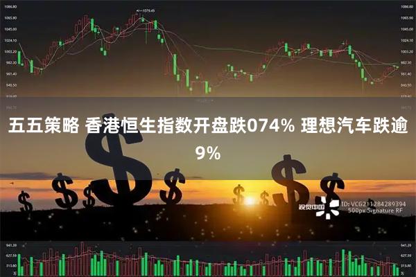 五五策略 香港恒生指数开盘跌074% 理想汽车跌逾9%