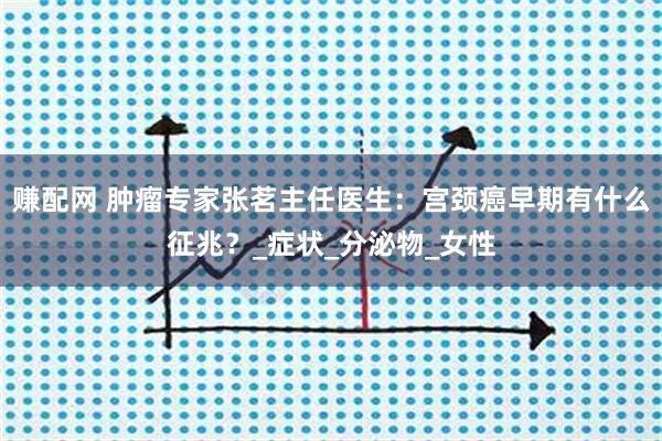 赚配网 肿瘤专家张茗主任医生：宫颈癌早期有什么征兆？_症状_分泌物_女性