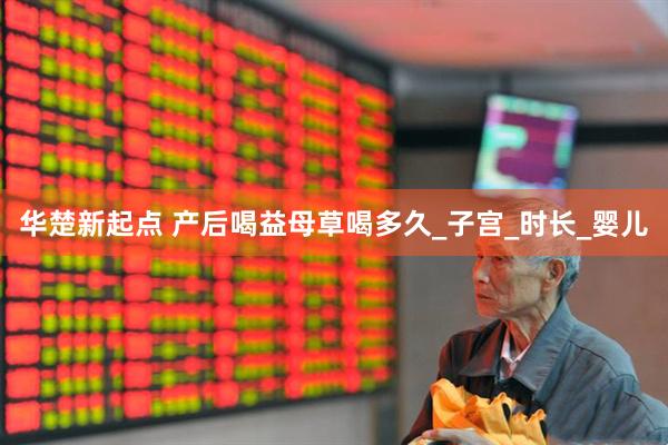 华楚新起点 产后喝益母草喝多久_子宫_时长_婴儿