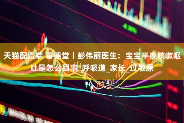天猫配资端 善德堂丨彭伟丽医生：宝宝半夜咳嗽呕吐是怎么回事_呼吸道_家长_过敏原