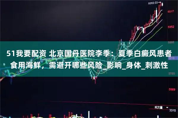 51我要配资 北京国丹医院李季：夏季白癜风患者食用海鲜，需避开哪些风险_影响_身体_刺激性