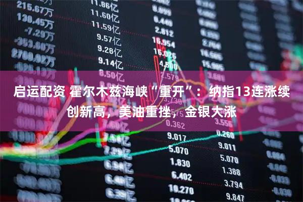 启运配资 霍尔木兹海峡“重开”：纳指13连涨续创新高，美油重挫，金银大涨