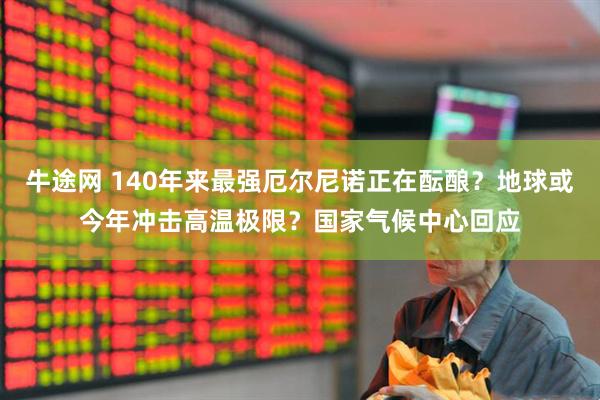 牛途网 140年来最强厄尔尼诺正在酝酿？地球或今年冲击高温极限？国家气候中心回应