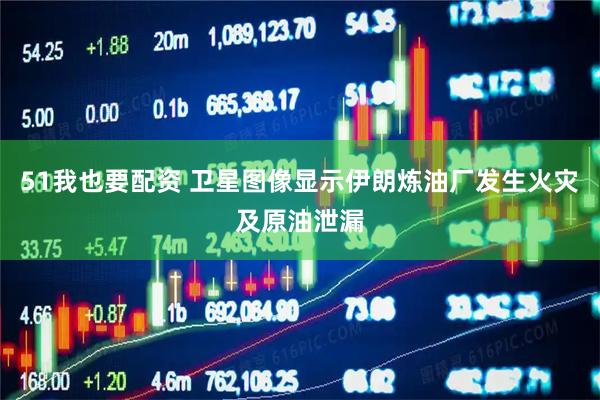 51我也要配资 卫星图像显示伊朗炼油厂发生火灾及原油泄漏