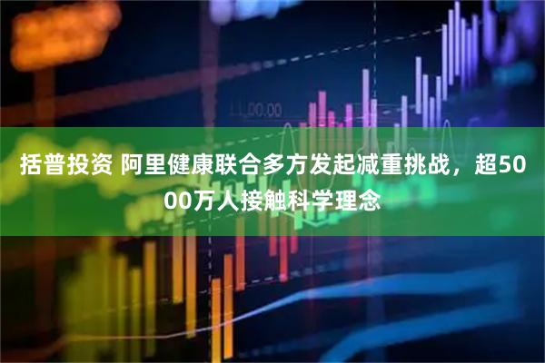 括普投资 阿里健康联合多方发起减重挑战，超5000万人接触科学理念
