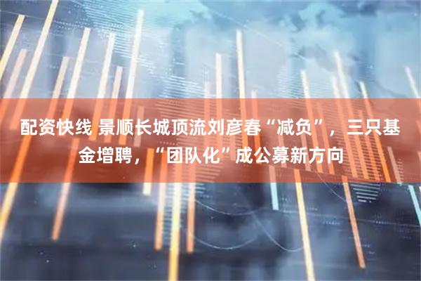 配资快线 景顺长城顶流刘彦春“减负”，三只基金增聘，“团队化”成公募新方向