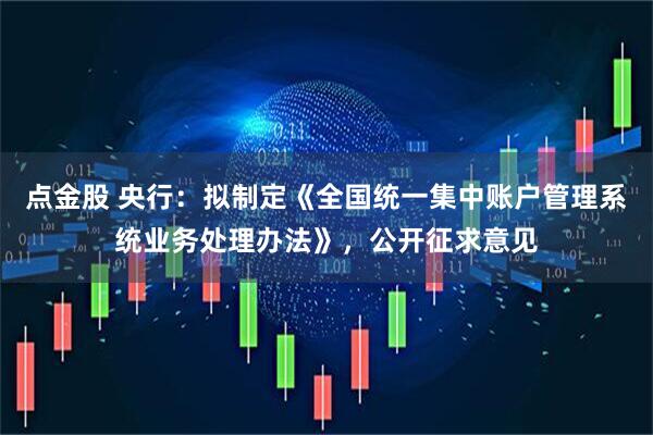 点金股 央行：拟制定《全国统一集中账户管理系统业务处理办法》，公开征求意见