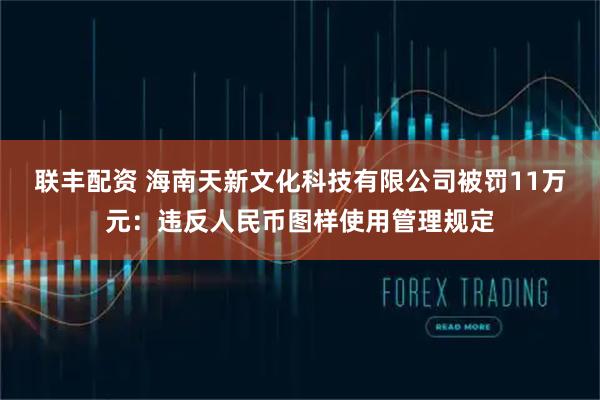 联丰配资 海南天新文化科技有限公司被罚11万元：违反人民币图样使用管理规定