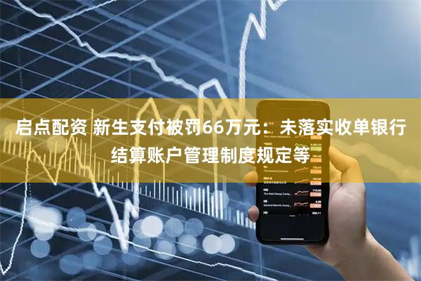 启点配资 新生支付被罚66万元：未落实收单银行结算账户管理制度规定等
