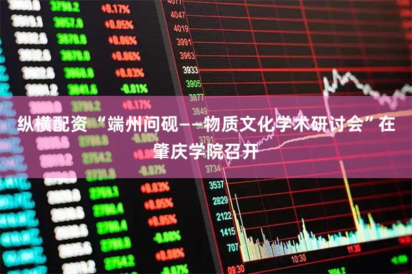 纵横配资 “端州问砚——物质文化学术研讨会”在肇庆学院召开