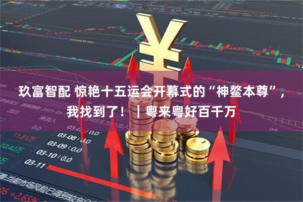 玖富智配 惊艳十五运会开幕式的“神鳌本尊”，我找到了！｜粤来粤好百千万
