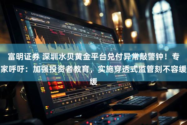 富明证券 深圳水贝黄金平台兑付异常敲警钟！专家呼吁：加强投资者教育，实施穿透式监管刻不容缓