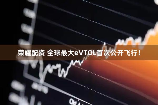 荣耀配资 全球最大eVTOL首次公开飞行！