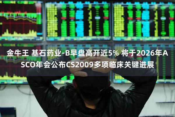金牛王 基石药业-B早盘高开近5% 将于2026年ASCO年会公布CS2009多项临床关键进展