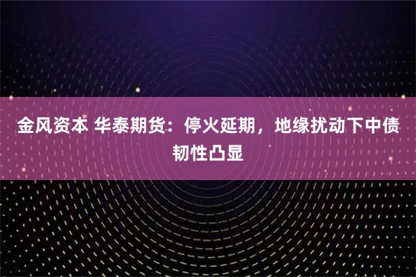 金风资本 华泰期货：停火延期，地缘扰动下中债韧性凸显