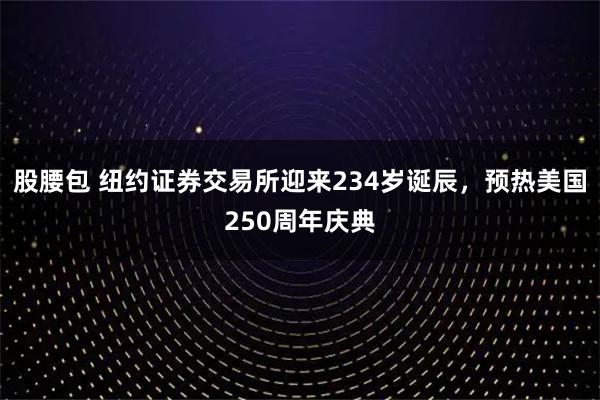 股腰包 纽约证券交易所迎来234岁诞辰，预热美国250周年庆典