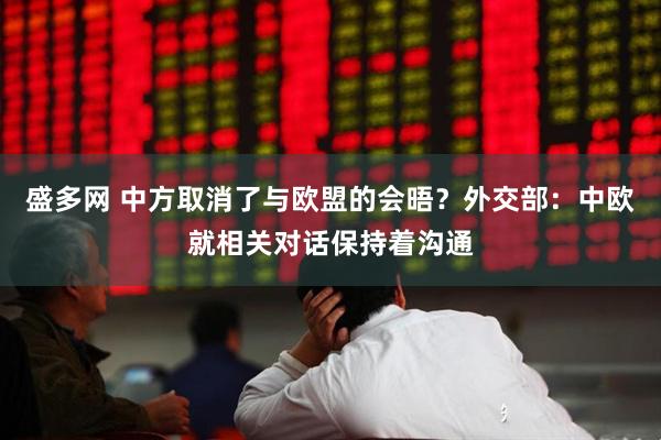 盛多网 中方取消了与欧盟的会晤？外交部：中欧就相关对话保持着沟通