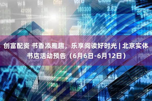 创富配资 书香添雅趣，乐享阅读好时光 | 北京实体书店活动预告（6月6日-6月12日）