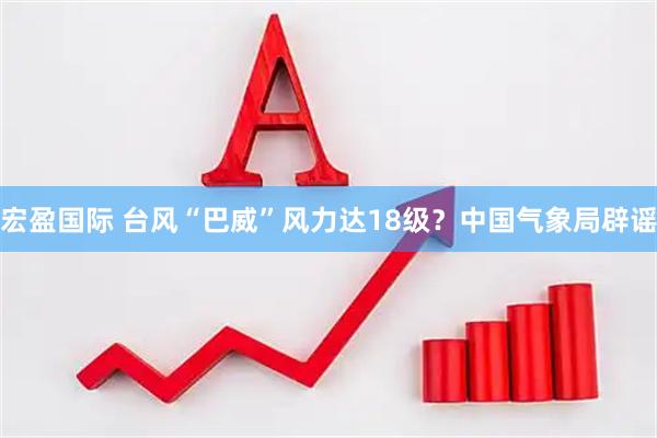 宏盈国际 台风“巴威”风力达18级?中国气象局辟谣