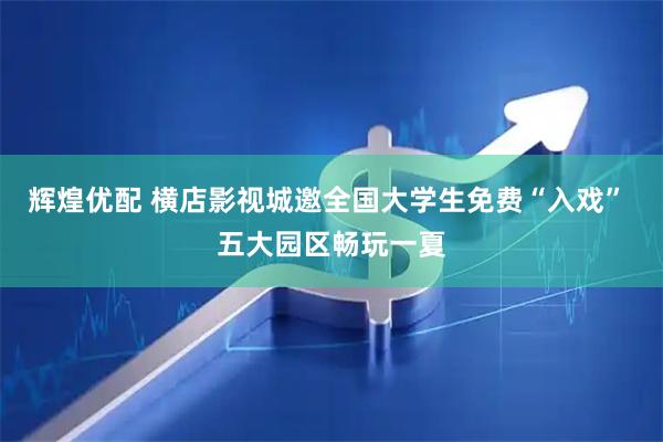 辉煌优配 横店影视城邀全国大学生免费“入戏” 五大园区畅玩一夏