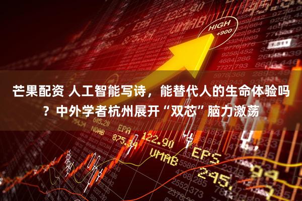 芒果配资 人工智能写诗，能替代人的生命体验吗？中外学者杭州展开“双芯”脑力激荡