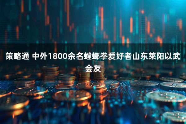 策略通 中外1800余名螳螂拳爱好者山东莱阳以武会友
