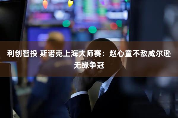 利创智投 斯诺克上海大师赛：赵心童不敌威尔逊无缘争冠